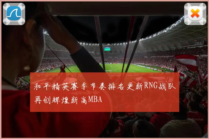 和平精英赛季节奏排名更新RNG战队再创辉煌新高MBA