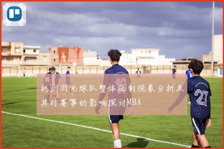 杭州羽毛球队整体压制现象分析及其对赛事的影响探讨MBA