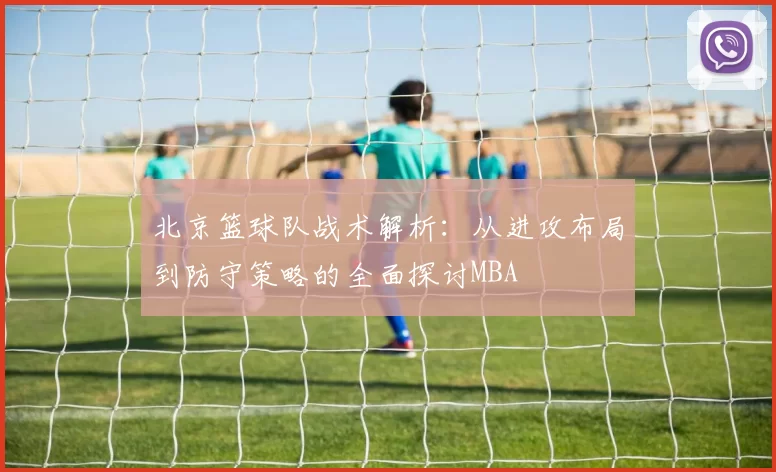 北京篮球队战术解析：从进攻布局到防守策略的全面探讨MBA