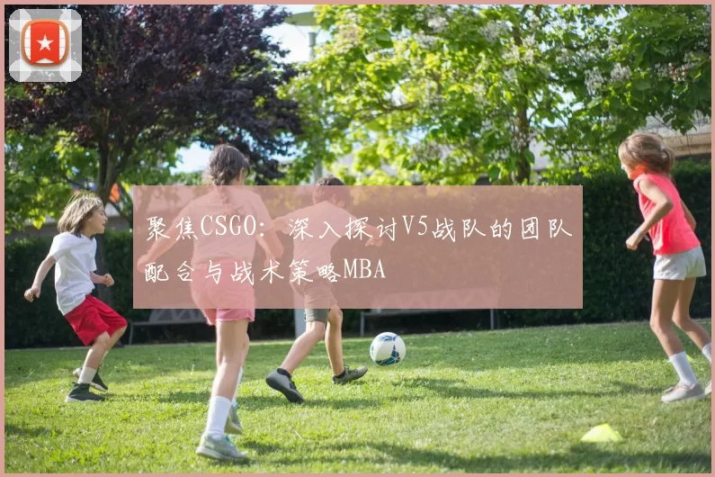 聚焦CSGO：深入探讨V5战队的团队配合与战术策略MBA