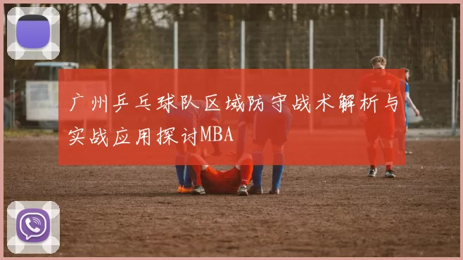 广州乒乓球队区域防守战术解析与实战应用探讨MBA