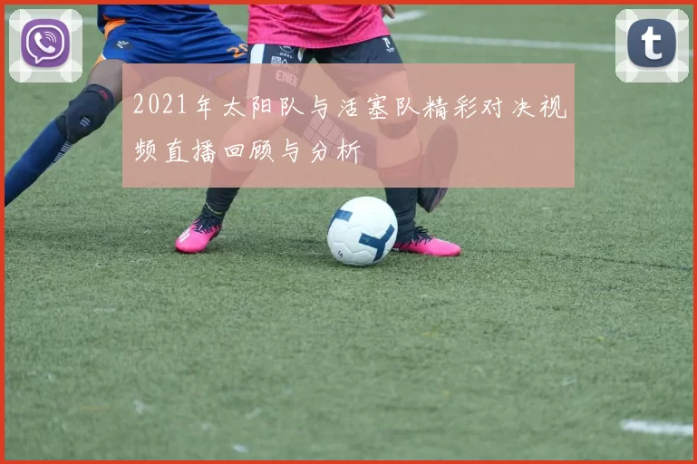 2021年太阳队与活塞队精彩对决视频直播回顾与分析
