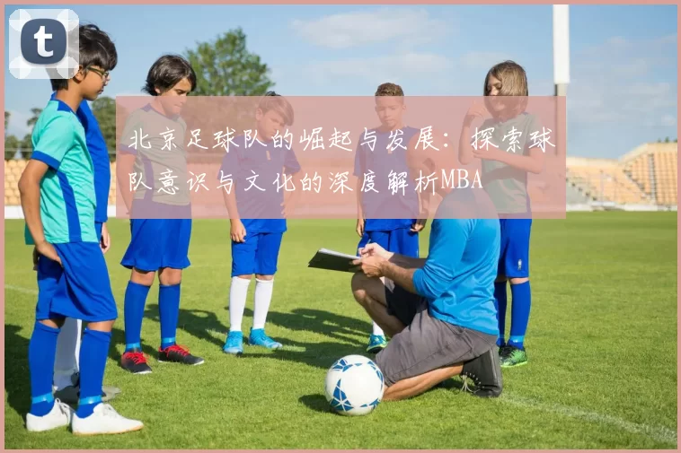 北京足球队的崛起与发展：探索球队意识与文化的深度解析MBA