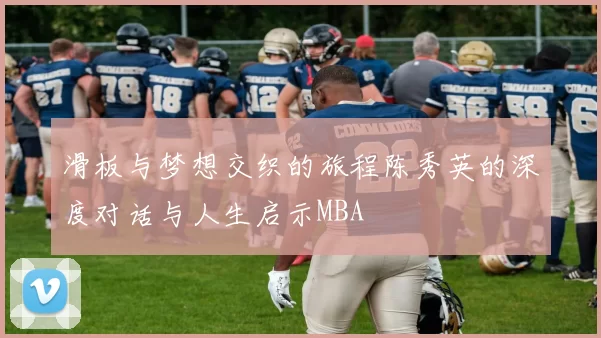 滑板与梦想交织的旅程陈秀英的深度对话与人生启示MBA