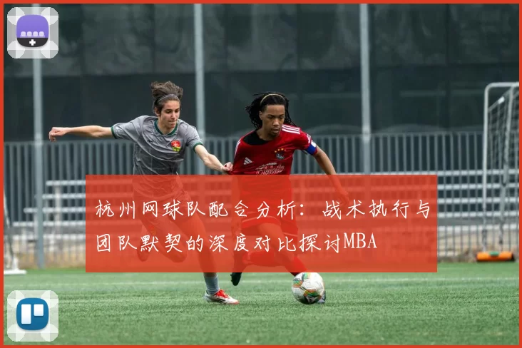 杭州网球队配合分析：战术执行与团队默契的深度对比探讨MBA