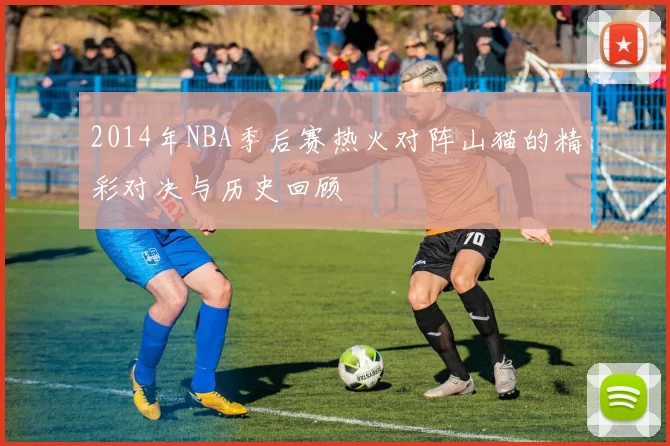 2014年NBA季后赛热火对阵山猫的精彩对决与历史回顾