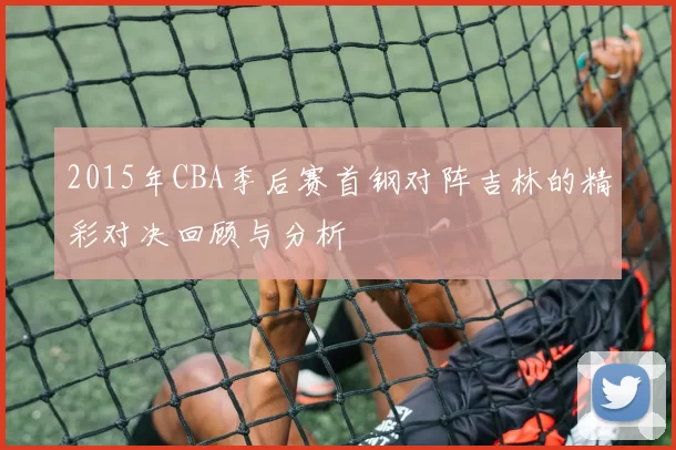 2015年CBA季后赛首钢对阵吉林的精彩对决回顾与分析