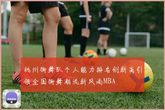 杭州街舞队个人能力排名创新高引领全国街舞潮流新风尚MBA
