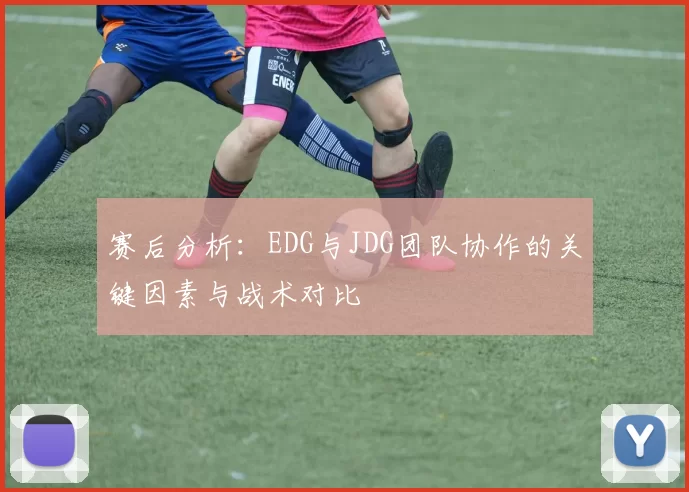 赛后分析：EDG与JDG团队协作的关键因素与战术对比