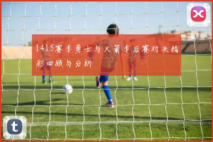 1415赛季勇士与火箭季后赛对决精彩回顾与分析