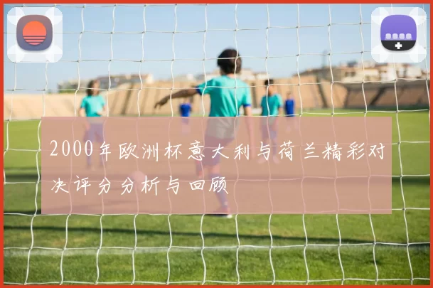 2000年欧洲杯意大利与荷兰精彩对决评分分析与回顾