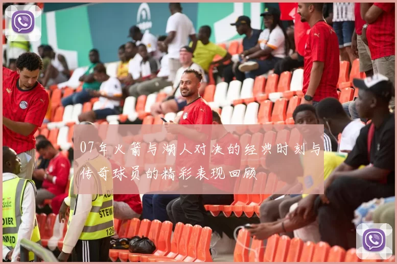 07年火箭与湖人对决的经典时刻与传奇球员的精彩表现回顾