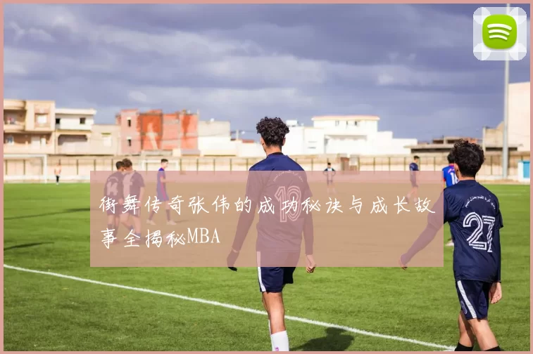街舞传奇张伟的成功秘诀与成长故事全揭秘MBA