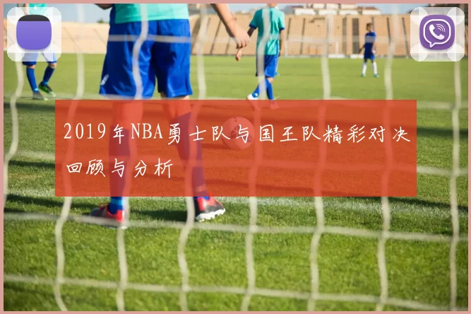 2019年NBA勇士队与国王队精彩对决回顾与分析