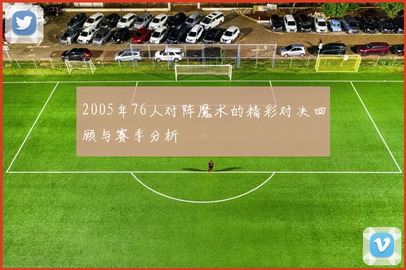 2005年76人对阵魔术的精彩对决回顾与赛季分析