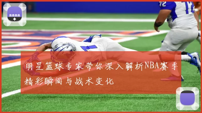 明星篮球专家带你深入解析NBA赛季精彩瞬间与战术变化