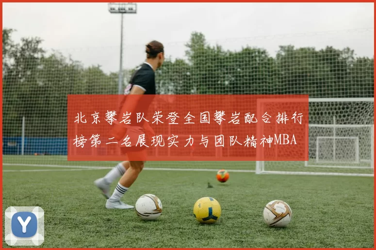 北京攀岩队荣登全国攀岩配合排行榜第二名展现实力与团队精神MBA