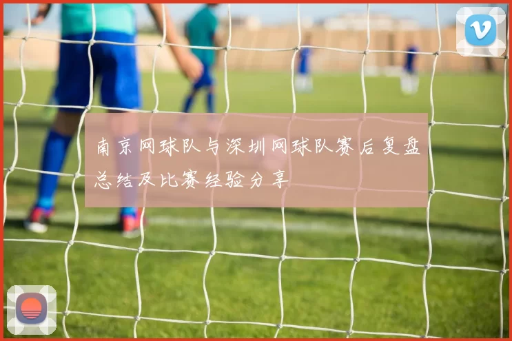 南京网球队与深圳网球队赛后复盘总结及比赛经验分享