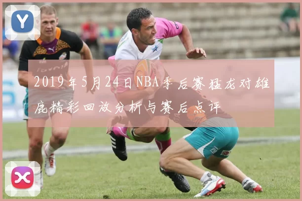 2019年5月24日NBA季后赛猛龙对雄鹿精彩回放分析与赛后点评