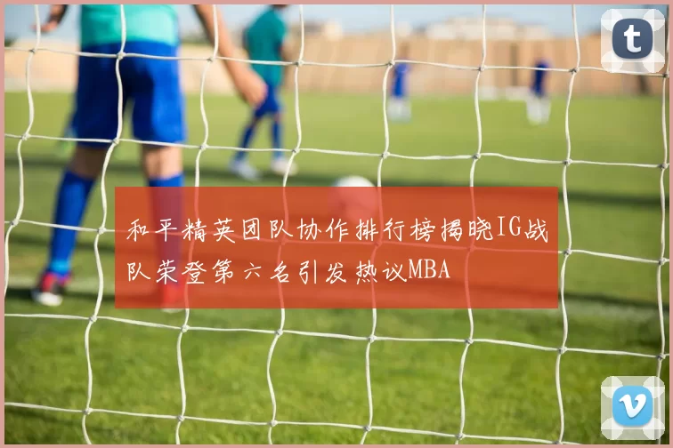 和平精英团队协作排行榜揭晓IG战队荣登第六名引发热议MBA