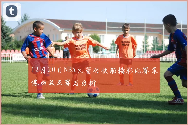 12月20日NBA火箭对快船精彩比赛录像回放及赛后分析