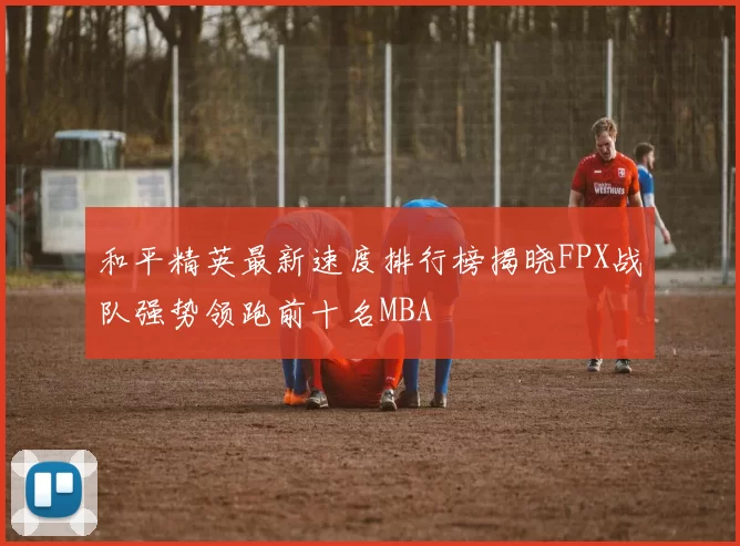 和平精英最新速度排行榜揭晓FPX战队强势领跑前十名MBA
