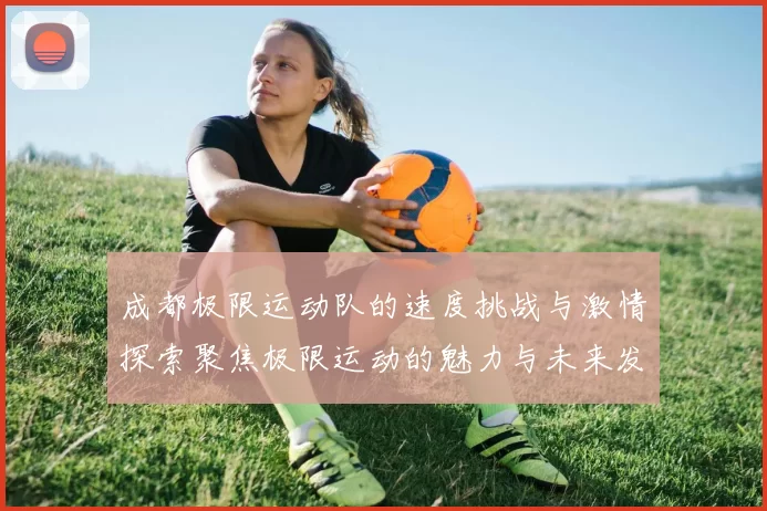 成都极限运动队的速度挑战与激情探索聚焦极限运动的魅力与未来发展MBA